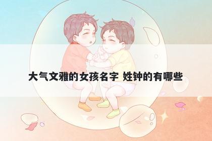 大气文雅的女孩名字 姓钟的有哪些