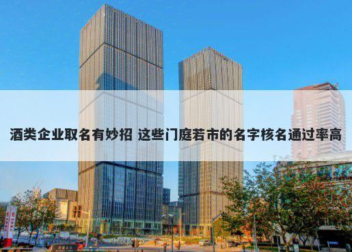 酒类企业取名有妙招 这些门庭若市的名字核名通过率高