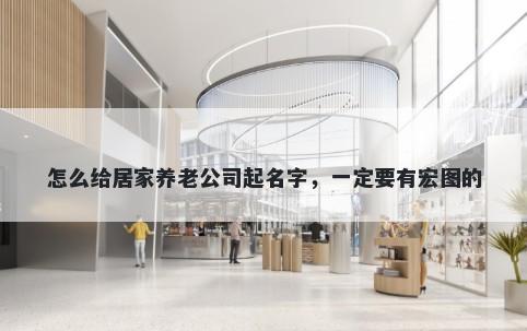怎么给居家养老公司起名字，一定要有宏图的