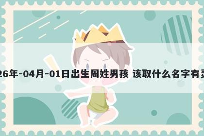 2026年-04月-01日出生周姓男孩 该取什么名字有灵气
