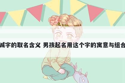 诚字的取名含义 男孩起名用这个字的寓意与组合