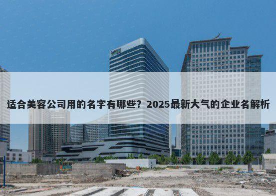 适合美容公司用的名字有哪些？2025最新大气的企业名解析