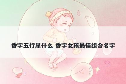 香字五行属什么 香字女孩最佳组合名字