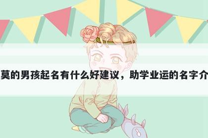 姓莫的男孩起名有什么好建议，助学业运的名字介绍
