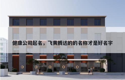 健康公司起名，飞黄腾达的的名称才是好名字