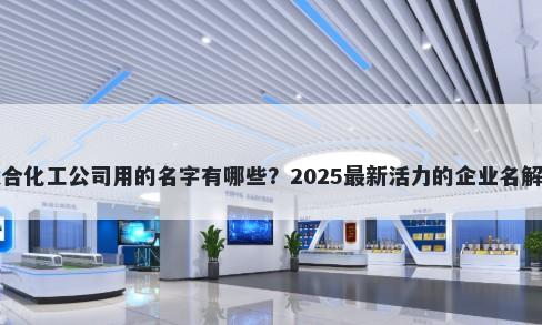 适合化工公司用的名字有哪些？2025最新活力的企业名解析