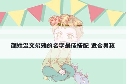 颜姓温文尔雅的名字最佳搭配 适合男孩