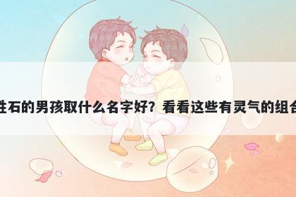 姓石的男孩取什么名字好？看看这些有灵气的组合
