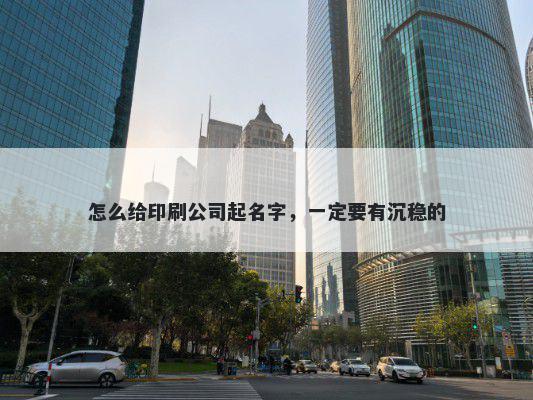 怎么给印刷公司起名字，一定要有沉稳的
