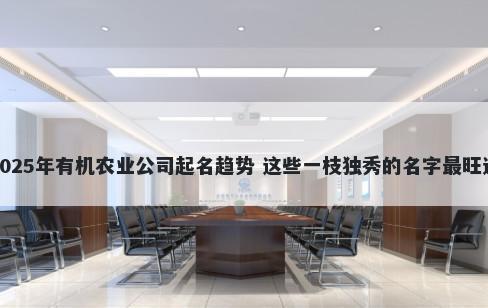 2025年有机农业公司起名趋势 这些一枝独秀的名字最旺运