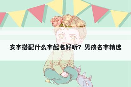 安字搭配什么字起名好听？男孩名字精选