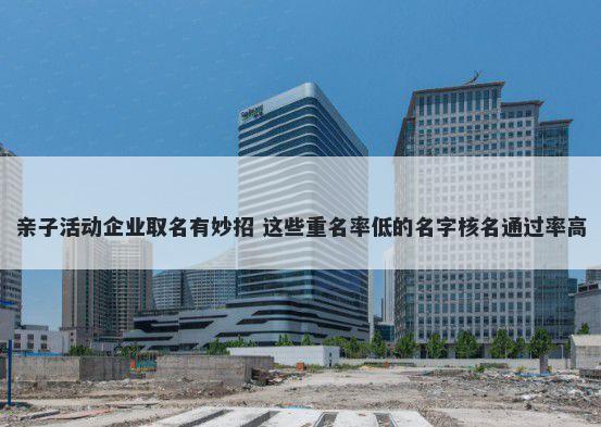 亲子活动企业取名有妙招 这些重名率低的名字核名通过率高