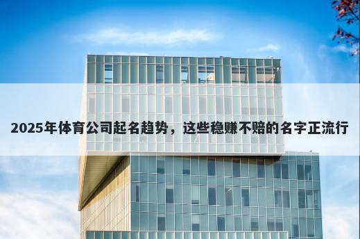 2025年体育公司起名趋势，这些稳赚不赔的名字正流行
