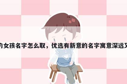 姓费的女孩名字怎么取，优选有新意的名字寓意深远又好听