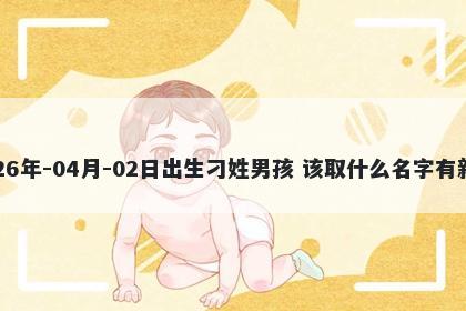 2026年-04月-02日出生刁姓男孩 该取什么名字有新意