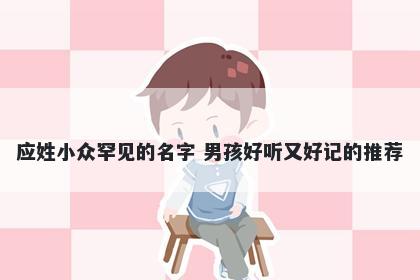 应姓小众罕见的名字 男孩好听又好记的推荐