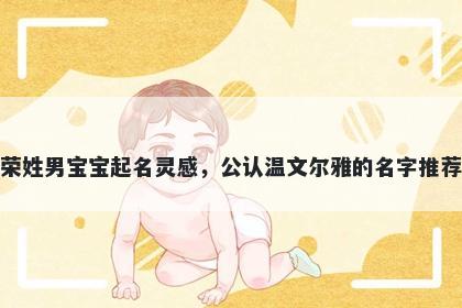 荣姓男宝宝起名灵感，公认温文尔雅的名字推荐