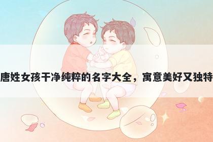 唐姓女孩干净纯粹的名字大全，寓意美好又独特