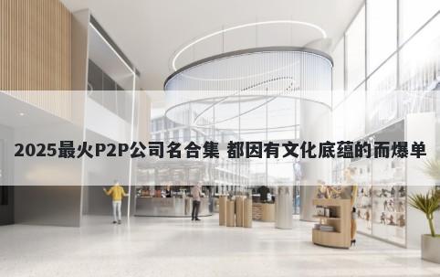 2025最火P2P公司名合集 都因有文化底蕴的而爆单