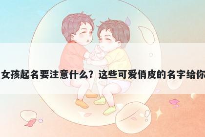 华姓女孩起名要注意什么？这些可爱俏皮的名字给你答案