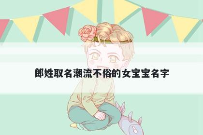 郎姓取名潮流不俗的女宝宝名字