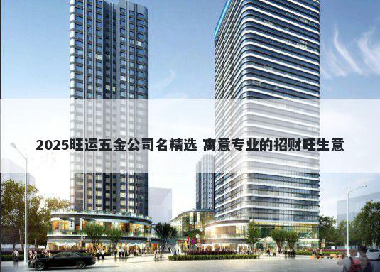 2025旺运五金公司名精选 寓意专业的招财旺生意