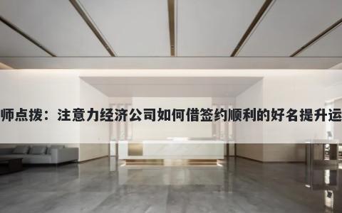 大师点拨：注意力经济公司如何借签约顺利的好名提升运势
