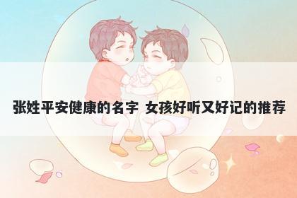 张姓平安健康的名字 女孩好听又好记的推荐