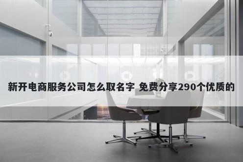 新开电商服务公司怎么取名字 免费分享290个优质的