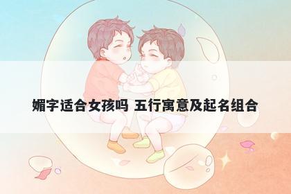 媚字适合女孩吗 五行寓意及起名组合