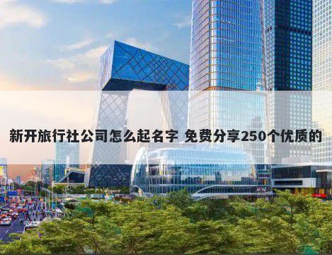 新开旅行社公司怎么起名字 免费分享250个优质的
