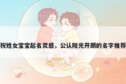 祝姓女宝宝起名灵感，公认阳光开朗的名字推荐