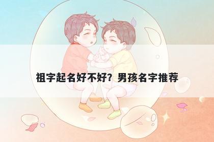 祖字起名好不好？男孩名字推荐