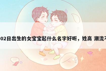 2026年-04月-02日出生的女宝宝起什么名字好听，姓高 潮流不俗的名字推荐
