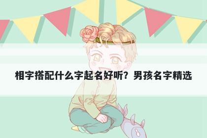 相字搭配什么字起名好听？男孩名字精选