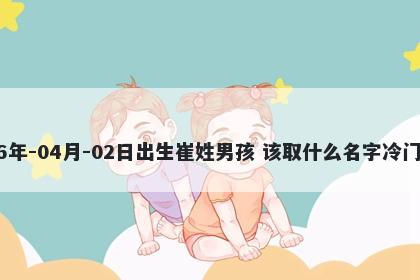 2026年-04月-02日出生崔姓男孩 该取什么名字冷门独特