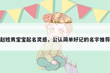 赵姓男宝宝起名灵感，公认简单好记的名字推荐