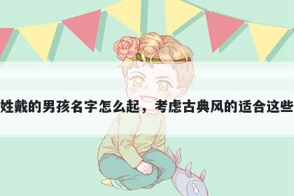 姓戴的男孩名字怎么起，考虑古典风的适合这些