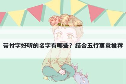 带付字好听的名字有哪些？结合五行寓意推荐
