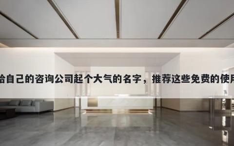 给自己的咨询公司起个大气的名字，推荐这些免费的使用