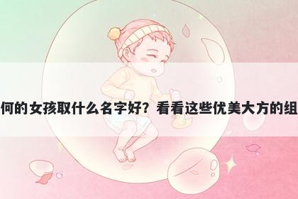 姓何的女孩取什么名字好？看看这些优美大方的组合