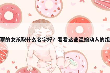 姓蔡的女孩取什么名字好？看看这些温婉动人的组合