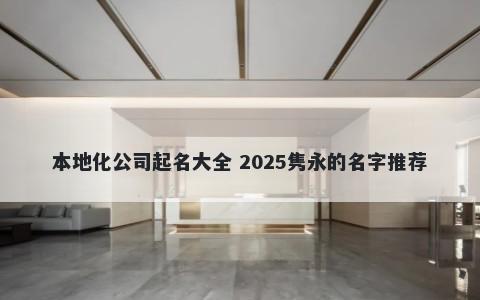 本地化公司起名大全 2025隽永的名字推荐