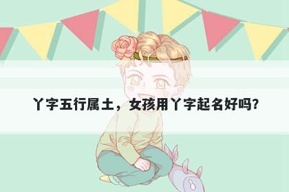 丫字五行属土，女孩用丫字起名好吗？