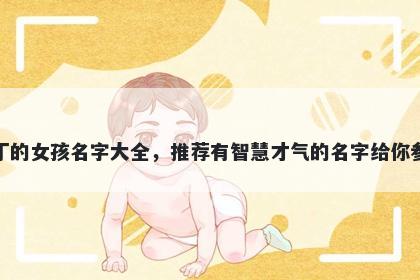 姓丁的女孩名字大全，推荐有智慧才气的名字给你参考