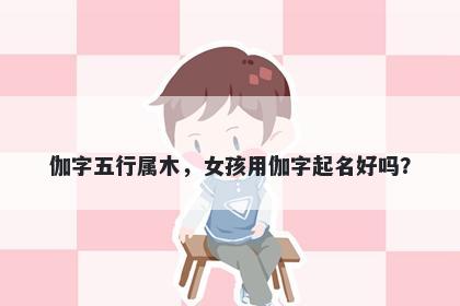 伽字五行属木，女孩用伽字起名好吗？