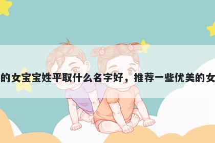 刚出生的女宝宝姓平取什么名字好，推荐一些优美的女孩名字