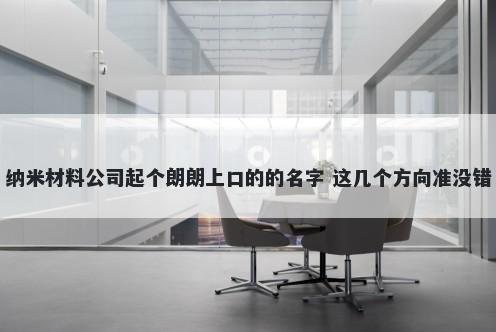 纳米材料公司起个朗朗上口的的名字 这几个方向准没错