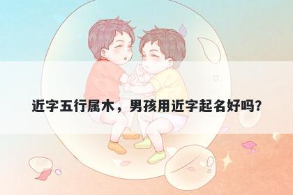 近字五行属木，男孩用近字起名好吗？