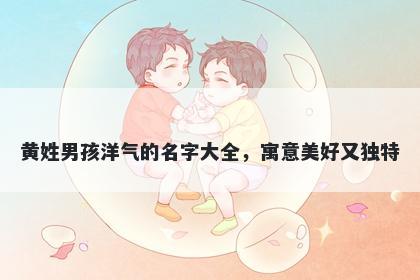 黄姓男孩洋气的名字大全，寓意美好又独特